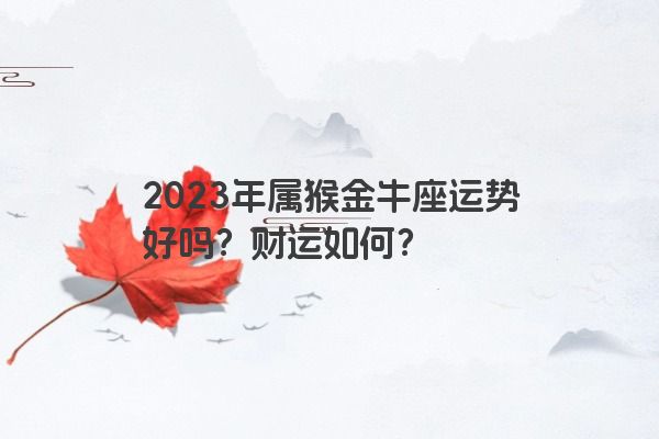 2023年属猴金牛座运势好吗？财运如何？