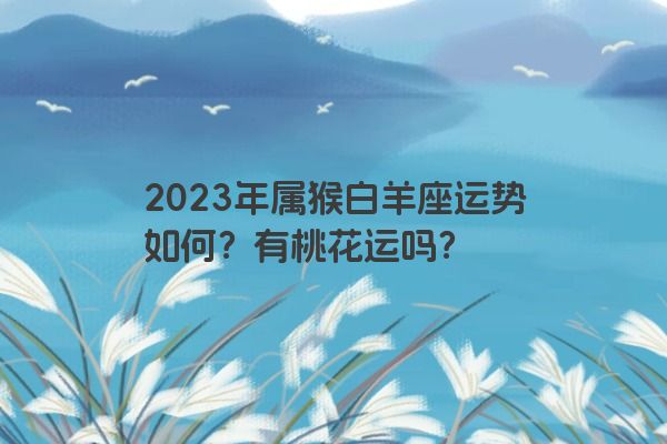 2023年属猴白羊座运势如何？有桃花运吗？