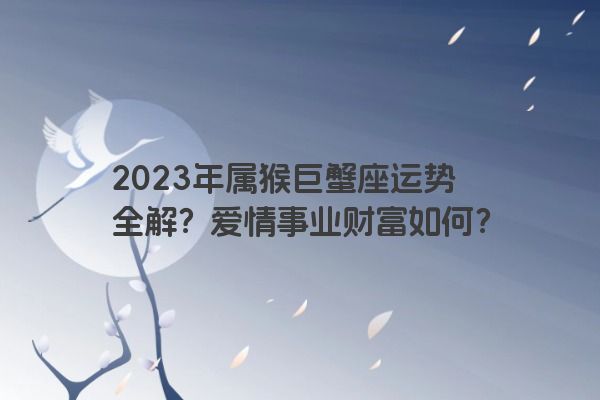 2023年属猴巨蟹座运势全解？爱情事业财富如何？