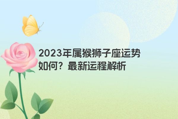 2023年属猴狮子座运势如何？最新运程解析
