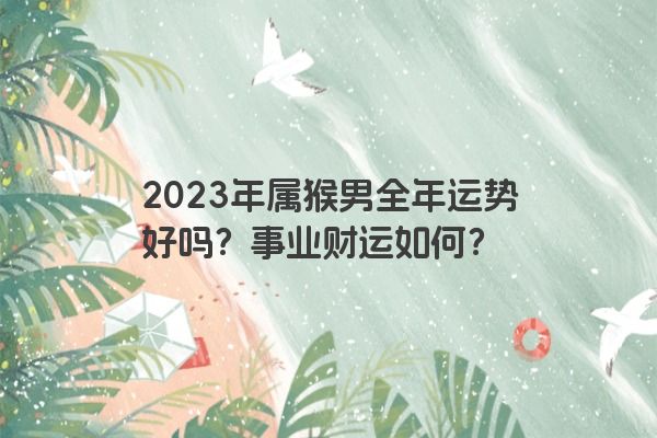 2023年属猴男全年运势好吗？事业财运如何？