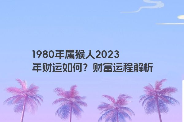 1980年属猴人2023年财运如何？财富运程解析