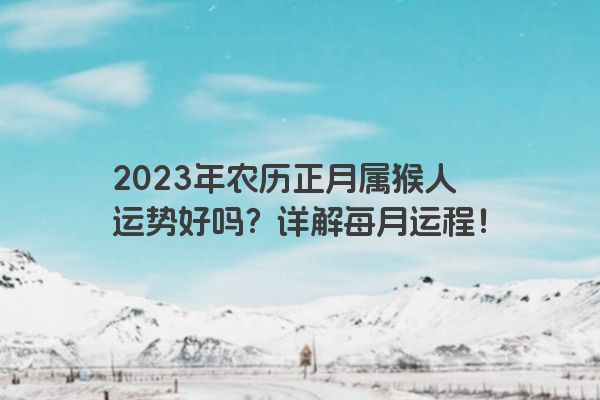2023年农历正月属猴人运势好吗？详解每月运程！
