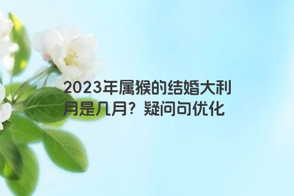 2023年属猴的结婚大利月是几月？疑问句优化