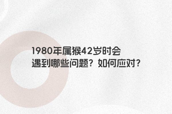 1980年属猴42岁时会遇到哪些问题？如何应对？