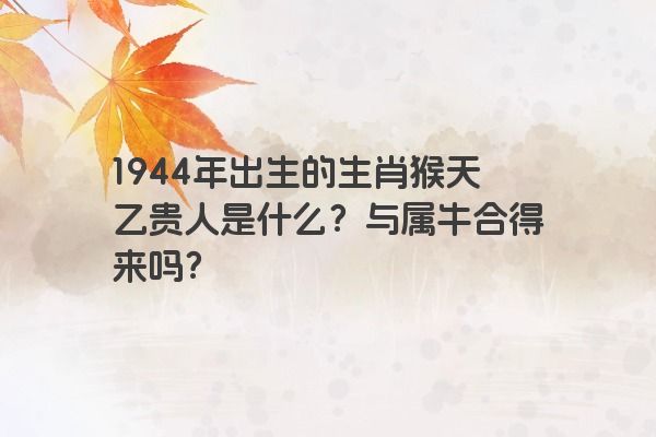 1944年出生的生肖猴天乙贵人是什么？与属牛合得来吗？