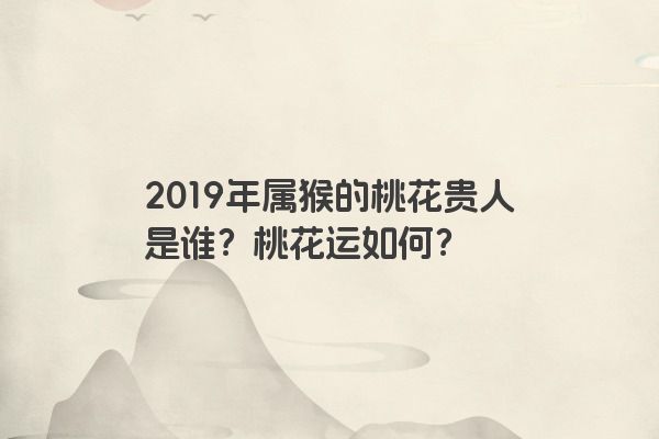 2019年属猴的桃花贵人是谁？桃花运如何？