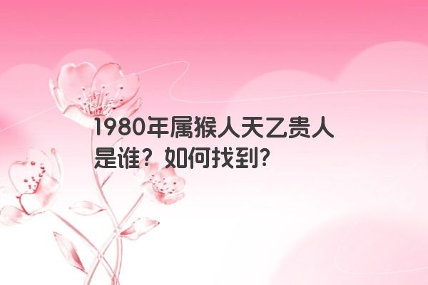 1980年属猴人天乙贵人是谁？如何找到？