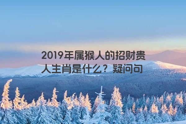 2019年属猴人的招财贵人生肖是什么？疑问句