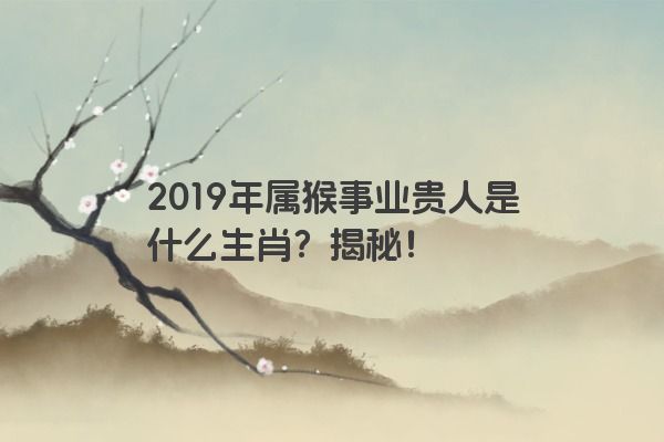 2019年属猴事业贵人是什么生肖？揭秘！