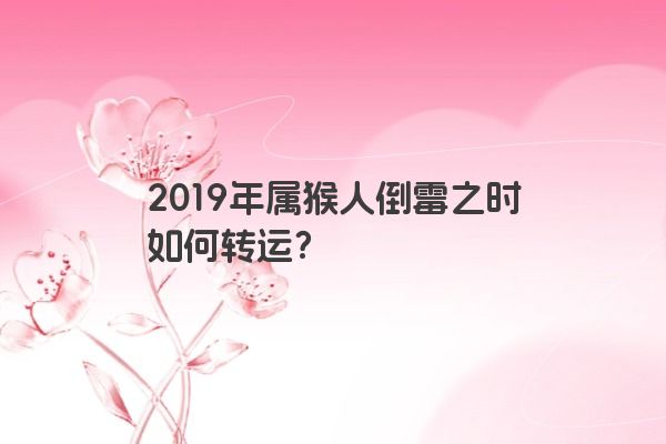 2019年属猴人倒霉之时如何转运？