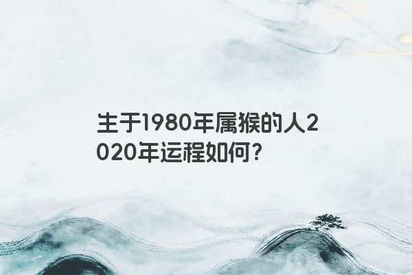 生于1980年属猴的人2020年运程如何？