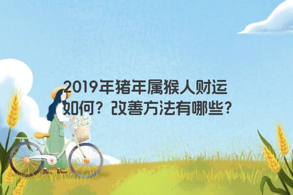 2019年猪年属猴人财运如何？改善方法有哪些？