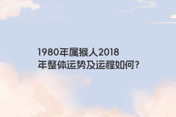 1980年属猴人2018年整体运势及运程如何？