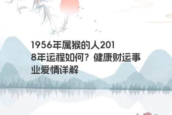 1956年属猴的人2018年运程如何？健康财运事业爱情详解