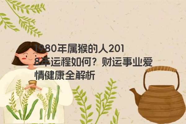 1980年属猴的人2018年运程如何？财运事业爱情健康全解析