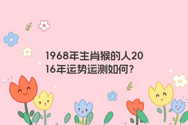 1968年生肖猴的人2016年运势运测如何？