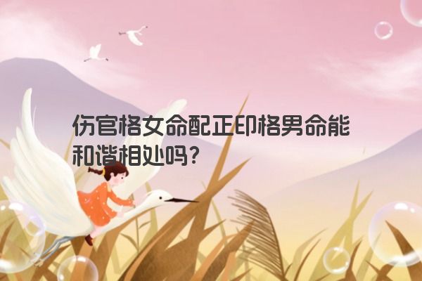伤官格女命配正印格男命能和谐相处吗？