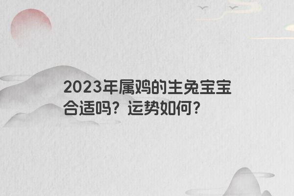 2023年属鸡的生兔宝宝合适吗？运势如何？