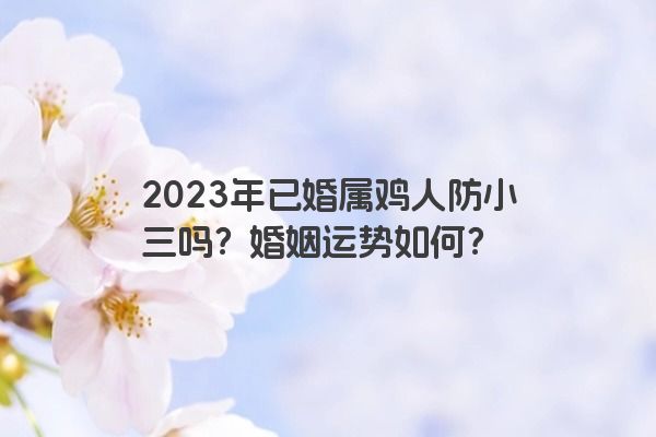 2023年已婚属鸡人防小三吗？婚姻运势如何？