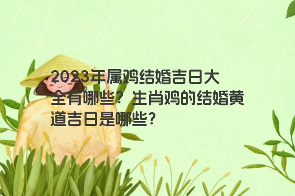 2023年属鸡结婚吉日大全有哪些？生肖鸡的结婚黄道吉日是哪些？