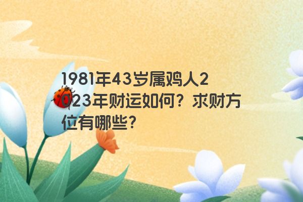 1981年43岁属鸡人2023年财运如何？求财方位有哪些？