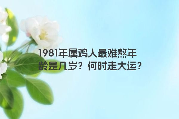 1981年属鸡人最难熬年龄是几岁？何时走大运？