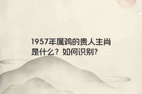 1957年属鸡的贵人生肖是什么？如何识别？