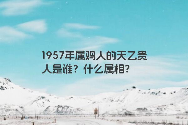 1957年属鸡人的天乙贵人是谁？什么属相？