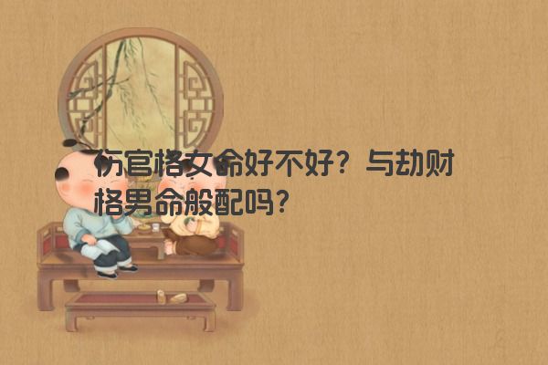 伤官格女命好不好？与劫财格男命般配吗？