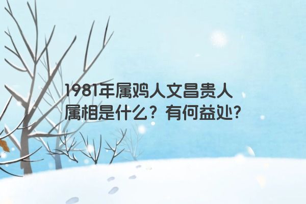 1981年属鸡人文昌贵人属相是什么？有何益处？