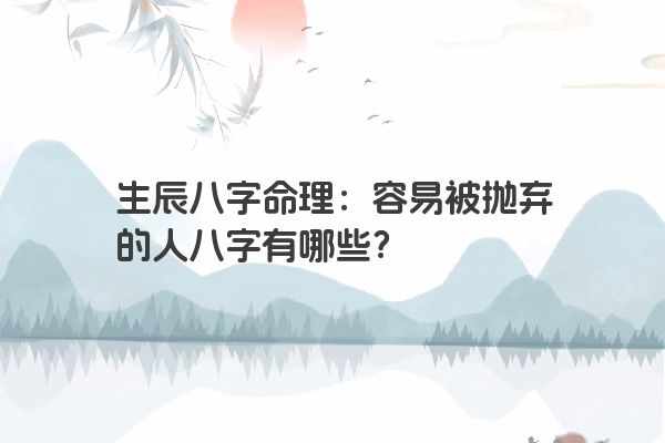 生辰八字命理：容易被抛弃的人八字有哪些？
