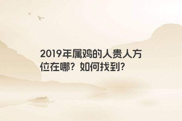 2019年属鸡的人贵人方位在哪？如何找到？