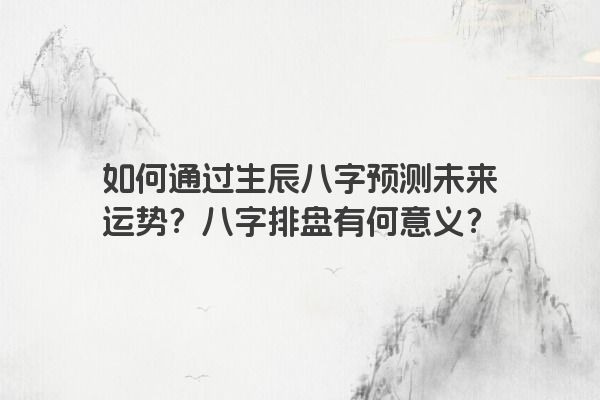 如何通过生辰八字预测未来运势？八字排盘有何意义？