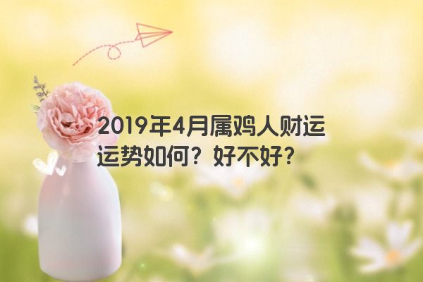 2019年4月属鸡人财运运势如何？好不好？