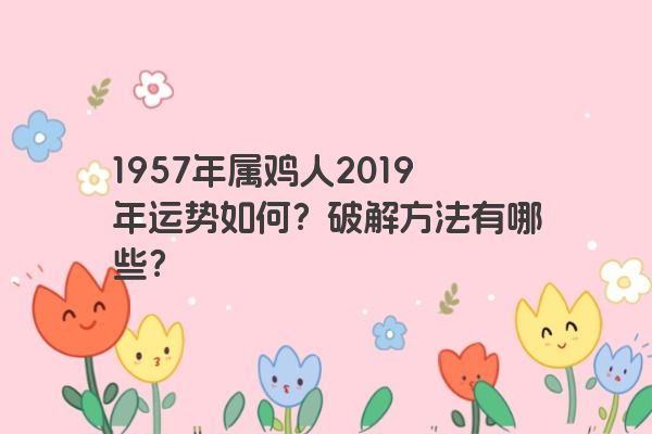 1957年属鸡人2019年运势如何？破解方法有哪些？