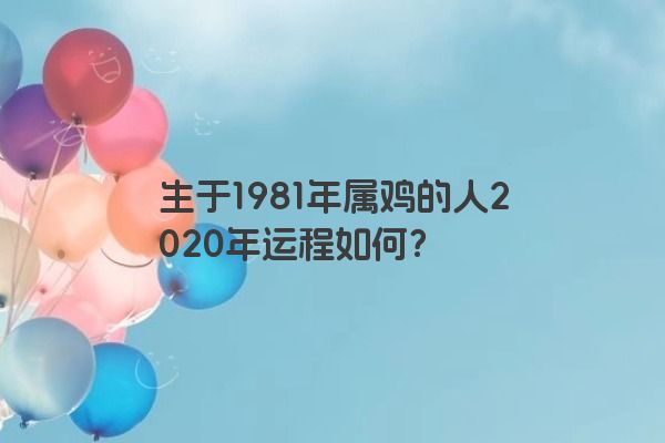 生于1981年属鸡的人2020年运程如何？