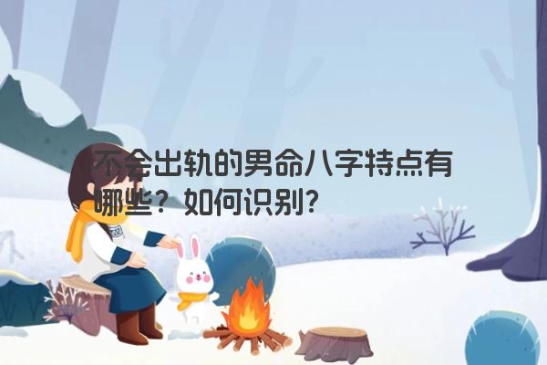 不会出轨的男命八字特点有哪些？如何识别？