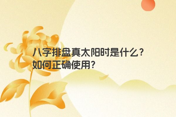 八字排盘真太阳时是什么？如何正确使用？