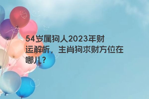 54岁属狗人2023年财运解析，生肖狗求财方位在哪儿？
