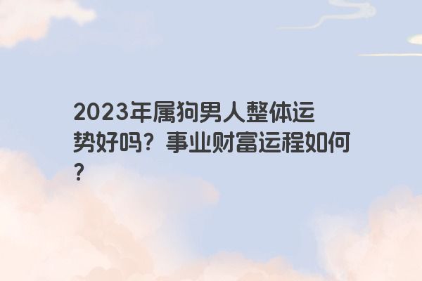 2023年属狗男人整体运势好吗？事业财富运程如何？