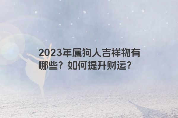 2023年属狗人吉祥物有哪些？如何提升财运？