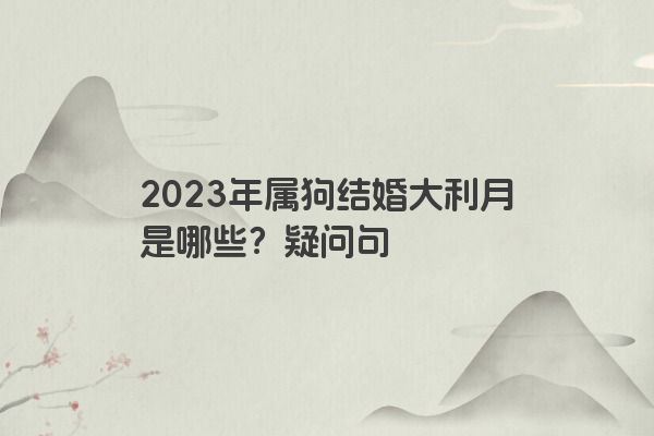 2023年属狗结婚大利月是哪些？疑问句