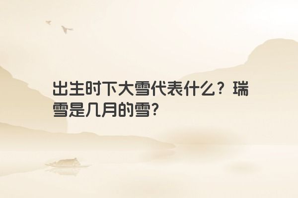 出生时下大雪代表什么？瑞雪是几月的雪？
