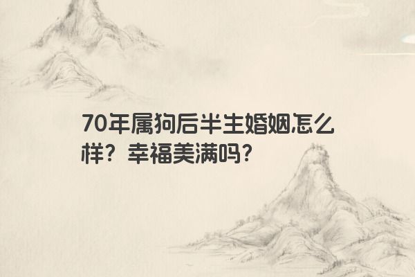 70年属狗后半生婚姻怎么样？幸福美满吗？