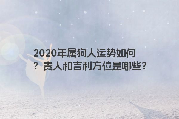 2020年属狗人运势如何？贵人和吉利方位是哪些？