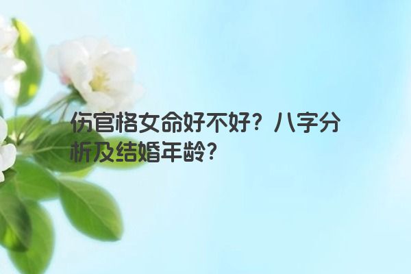 伤官格女命好不好？八字分析及结婚年龄？