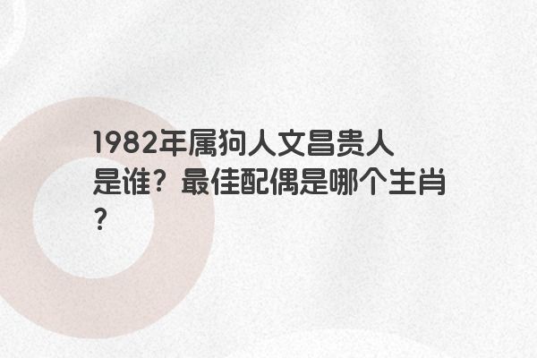 1982年属狗人文昌贵人是谁？最佳配偶是哪个生肖？