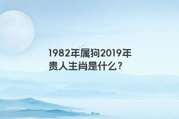 1982年属狗2019年贵人生肖是什么？