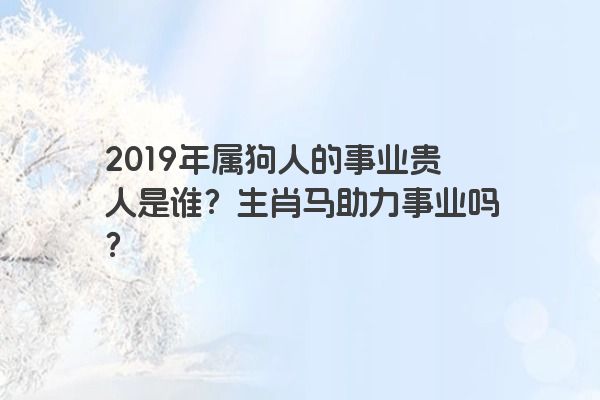 2019年属狗人的事业贵人是谁？生肖马助力事业吗？